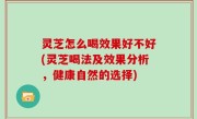 灵芝怎么喝效果好不好(灵芝喝法及效果分析，健康自然的选择)