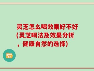 灵芝怎么喝效果好不好(灵芝喝法及效果分析，健康自然的选择)
