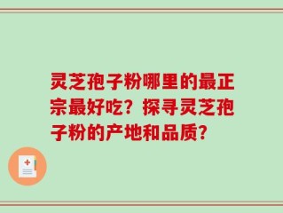 灵芝孢子粉哪里的最正宗最好吃？探寻灵芝孢子粉的产地和品质？