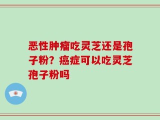 恶性肿瘤吃灵芝还是孢子粉？癌症可以吃灵芝孢子粉吗