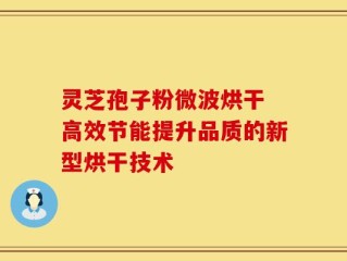 灵芝孢子粉微波烘干 高效节能提升品质的新型烘干技术