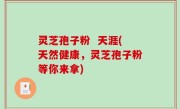 灵芝孢子粉  天涯(天然健康，灵芝孢子粉等你来拿)