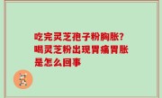 吃完灵芝孢子粉胸胀？喝灵芝粉出现胃痛胃胀是怎么回事