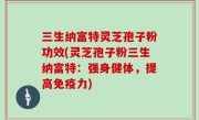三生纳富特灵芝孢子粉功效(灵芝孢子粉三生纳富特：强身健体，提高免疫力)