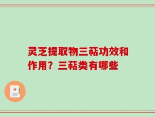 灵芝提取物三萜功效和作用？三萜类有哪些