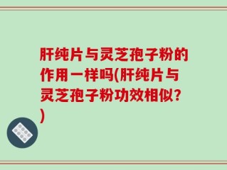 肝纯片与灵芝孢子粉的作用一样吗(肝纯片与灵芝孢子粉功效相似？)