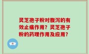 灵芝孢子粉对腹泻的有效止痛作用？灵芝孢子粉的药理作用及应用？