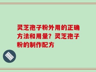 灵芝孢子粉外用的正确方法和用量？灵芝孢子粉的制作配方