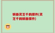 铜器灵芝千鹤摆件(灵芝千鹤铜器摆件)