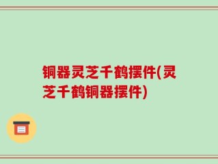 铜器灵芝千鹤摆件(灵芝千鹤铜器摆件)