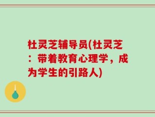 杜灵芝辅导员(杜灵芝：带着教育心理学，成为学生的引路人)