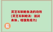 灵芝石斛鲍鱼汤的功效(灵芝石斛鲍汤：滋润身体，增强免疫力)