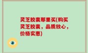 灵芝胶囊那里买(购买灵芝胶囊，品质放心，价格实惠)
