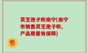 灵芝孢子粉南宁(南宁市销售灵芝孢子粉, 产品质量有保障)