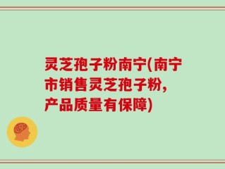 灵芝孢子粉南宁(南宁市销售灵芝孢子粉, 产品质量有保障)