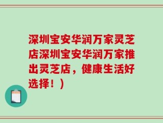 深圳宝安华润万家灵芝店深圳宝安华润万家推出灵芝店，健康生活好选择！)
