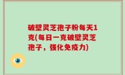 破壁灵芝孢子粉每天1克(每日一克破壁灵芝孢子，强化免疫力)