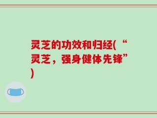 灵芝的功效和归经(“灵芝，强身健体先锋”)