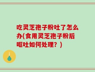 吃灵芝孢子粉吐了怎么办(食用灵芝孢子粉后呕吐如何处理？)