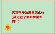 灵芝孢子油质量怎么样(灵芝孢子油的质量如何？)