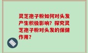 灵芝孢子粉如何对头发产生积极影响？探究灵芝孢子粉对头发的保健作用？