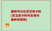 囊肿可以吃灵芝孢子粉(灵芝孢子粉可食用对囊肿有帮助)