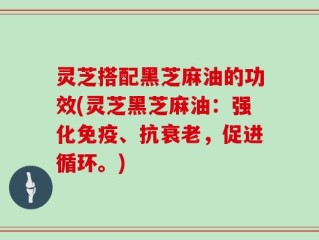 灵芝搭配黑芝麻油的功效(灵芝黑芝麻油：强化免疫、抗衰老，促进循环。)