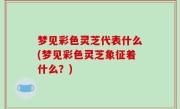 梦见彩色灵芝代表什么(梦见彩色灵芝象征着什么？)