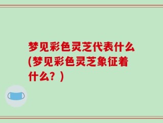 梦见彩色灵芝代表什么(梦见彩色灵芝象征着什么？)