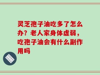 灵芝孢子油吃多了怎么办？老人家身体虚弱，吃孢子油会有什么副作用吗