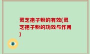 灵芝孢子粉的有效(灵芝孢子粉的功效与作用)