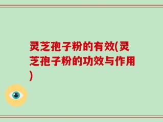 灵芝孢子粉的有效(灵芝孢子粉的功效与作用)