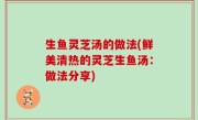 生鱼灵芝汤的做法(鲜美清热的灵芝生鱼汤：做法分享)