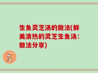 生鱼灵芝汤的做法(鲜美清热的灵芝生鱼汤：做法分享)