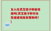 女人吃灵芝孢子粉能祛痘吗(灵芝孢子粉对女性痘痘祛除有帮助吗？)