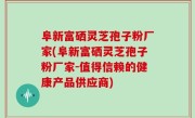 阜新富硒灵芝孢子粉厂家(阜新富硒灵芝孢子粉厂家-值得信赖的健康产品供应商)