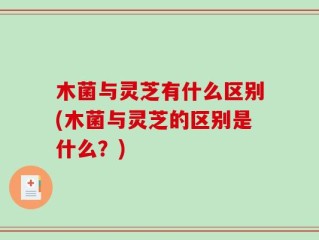 木菌与灵芝有什么区别(木菌与灵芝的区别是什么？)