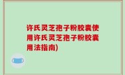 许氏灵芝孢子粉胶囊使用许氏灵芝孢子粉胶囊用法指南)