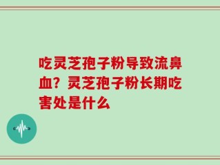 吃灵芝孢子粉导致流鼻血？灵芝孢子粉长期吃害处是什么