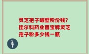 灵芝孢子破壁粉价钱？佳尔科药业菌宝牌灵芝孢子粉多少钱一瓶