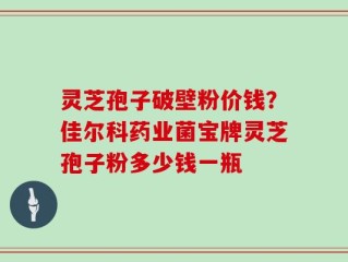 灵芝孢子破壁粉价钱？佳尔科药业菌宝牌灵芝孢子粉多少钱一瓶