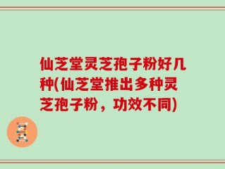 仙芝堂灵芝孢子粉好几种(仙芝堂推出多种灵芝孢子粉，功效不同)