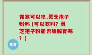胃寒可以吃.灵芝孢子粉吗 (可以吃吗？灵芝孢子粉能否缓解胃寒？)