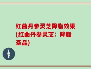 红曲丹参灵芝降脂效果(红曲丹参灵芝：降脂圣品)