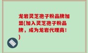 龙岩灵芝孢子粉品牌加盟(加入灵芝孢子粉品牌，成为龙岩代理商！)