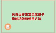 长白山亦生堂灵芝孢子粉的功效和使用方法