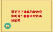 灵芝孢子油真的能改变你的胃？看看研究告诉我们的