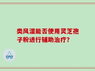 类风湿能否使用灵芝孢子粉进行辅助治疗？
