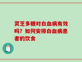 灵芝多糖对白血病有效吗？如何安排白血病患者的饮食