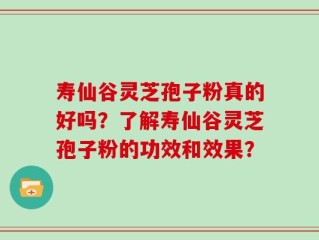 寿仙谷灵芝孢子粉真的好吗？了解寿仙谷灵芝孢子粉的功效和效果？